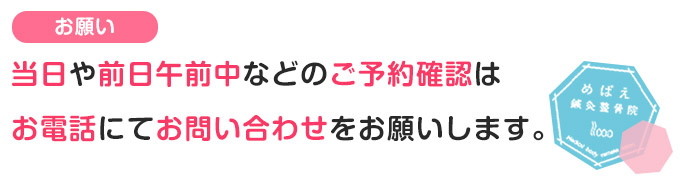 当日や前日午前中などにご予約確認はお電話にてお問い合わせをお願いします。